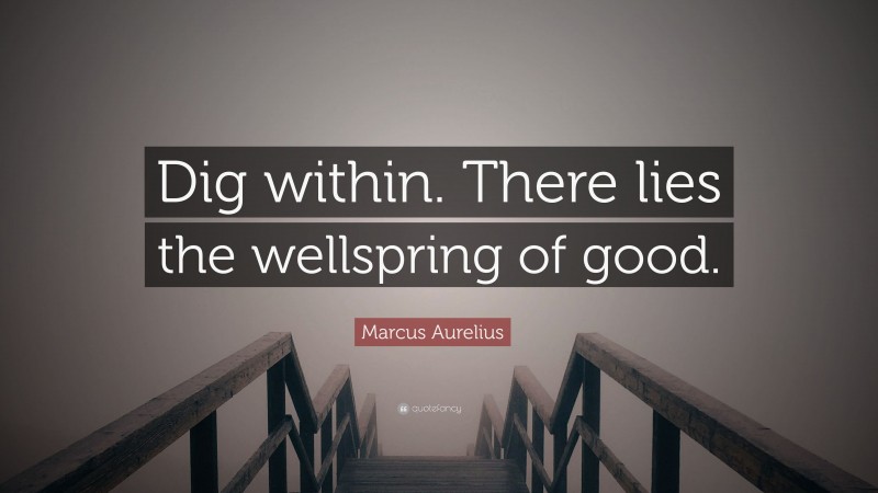 Marcus Aurelius Quote: “Dig within. There lies the wellspring of good.”