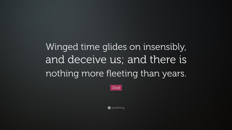 Ovid Quote: “Winged time glides on insensibly, and deceive us; and there is nothing more fleeting than years.”