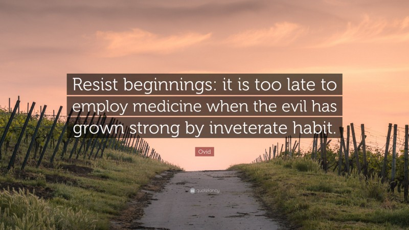 Ovid Quote: “Resist beginnings: it is too late to employ medicine when the evil has grown strong by inveterate habit.”