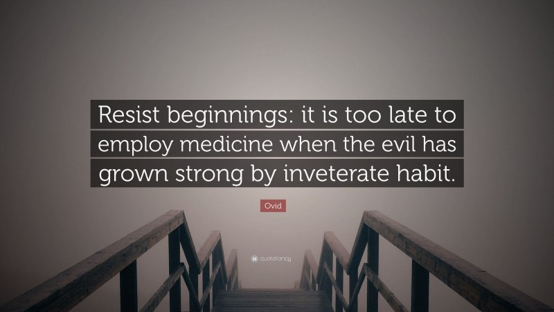 Ovid Quote: “Resist beginnings: it is too late to employ medicine when the evil has grown strong by inveterate habit.”