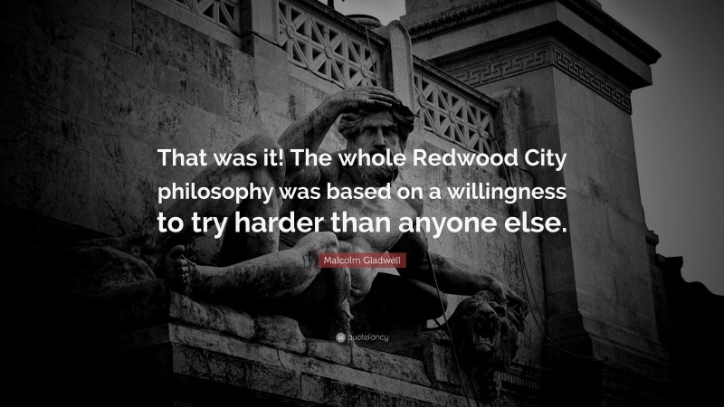 Malcolm Gladwell Quote: “That was it! The whole Redwood City philosophy was based on a willingness to try harder than anyone else.”