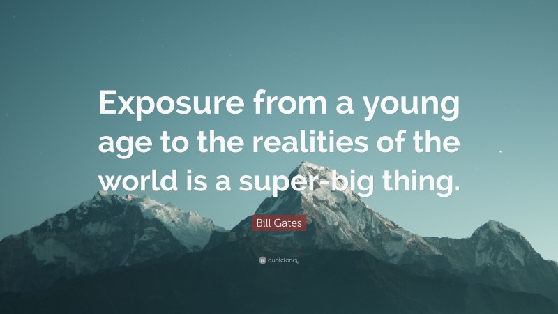 Bill Gates Quote: “Exposure from a young age to the realities of the world is a super-big thing.”