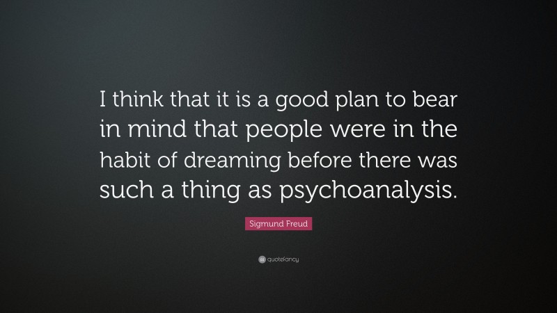 Sigmund Freud Quote: “I think that it is a good plan to bear in mind that people were in the habit of dreaming before there was such a thing as psychoanalysis.”