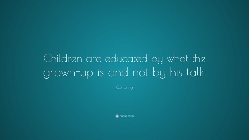 C.G. Jung Quote: “Children are educated by what the grown-up is and not by his talk.”
