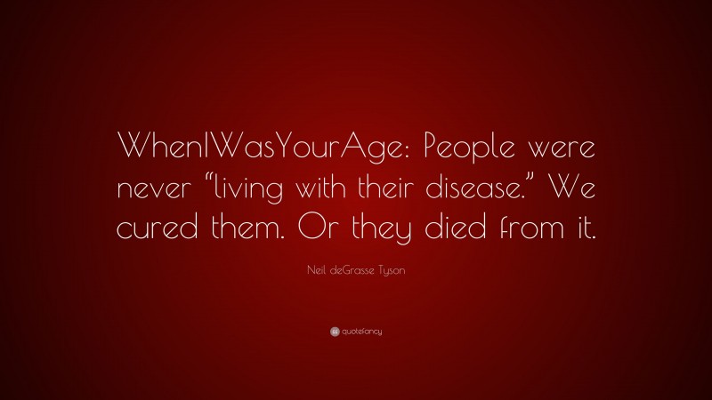 Neil deGrasse Tyson Quote: “WhenIWasYourAge: People were never “living with their disease.” We cured them. Or they died from it.”