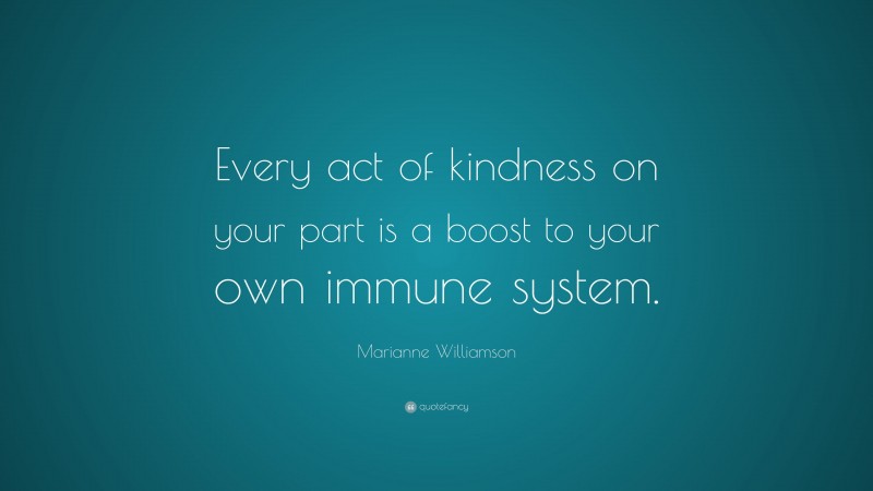 Marianne Williamson Quote: “Every act of kindness on your part is a boost to your own immune system.”