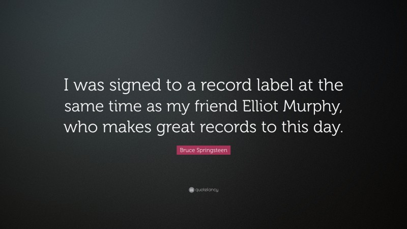 Bruce Springsteen Quote: “I was signed to a record label at the same time as my friend Elliot Murphy, who makes great records to this day.”