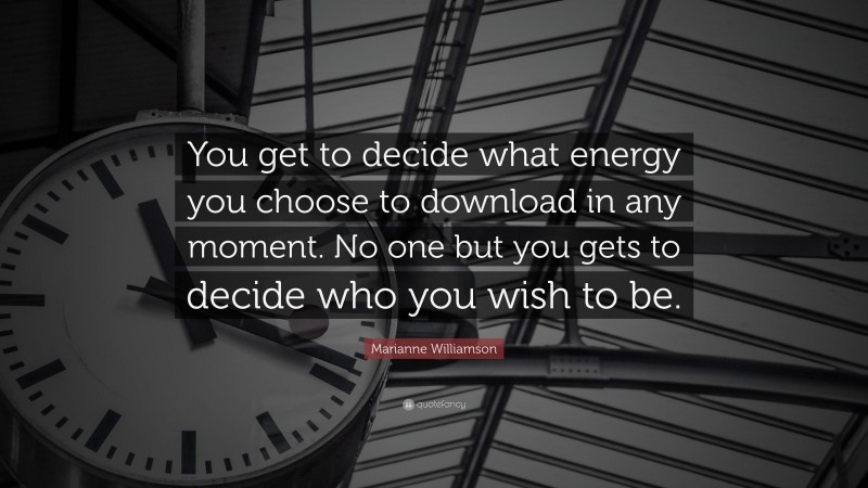 Marianne Williamson Quote: “You get to decide what energy you choose to download in any moment. No one but you gets to decide who you wish to be.”