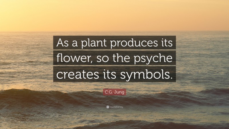 C.G. Jung Quote: “As a plant produces its flower, so the psyche creates its symbols.”