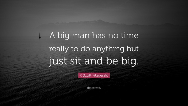 F. Scott Fitzgerald Quote: “A big man has no time really to do anything but just sit and be big.”