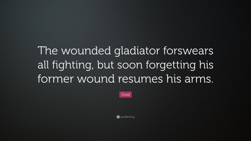 Ovid Quote: “The wounded gladiator forswears all fighting, but soon forgetting his former wound resumes his arms.”