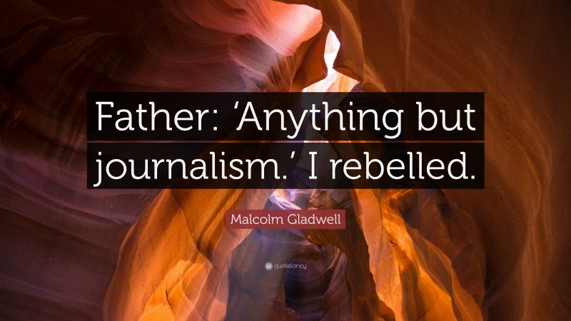 Malcolm Gladwell Quote: “Father: ‘Anything but journalism.’ I rebelled.”