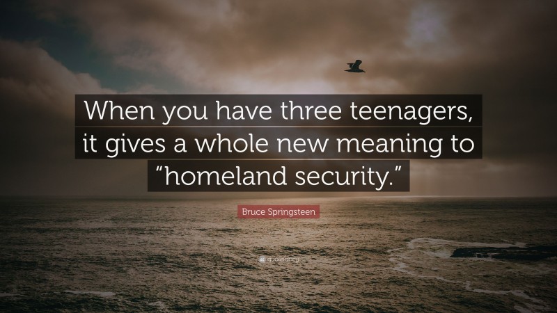 Bruce Springsteen Quote: “When you have three teenagers, it gives a whole new meaning to “homeland security.””