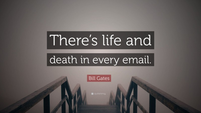 Bill Gates Quote: “There’s life and death in every email.”