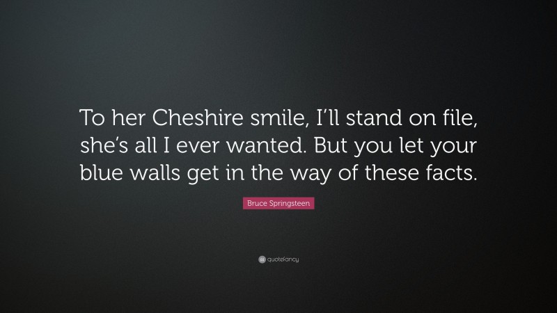Bruce Springsteen Quote: “To her Cheshire smile, I’ll stand on file, she’s all I ever wanted. But you let your blue walls get in the way of these facts.”