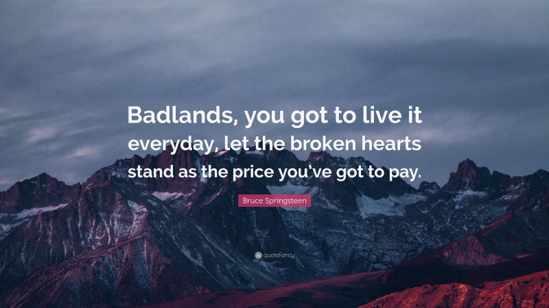 Bruce Springsteen Quote: “Badlands, you got to live it everyday, let the broken hearts stand as the price you’ve got to pay.”