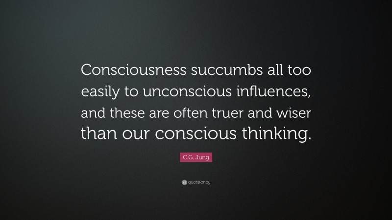 C.G. Jung Quote: “Consciousness succumbs all too easily to unconscious influences, and these are often truer and wiser than our conscious thinking.”