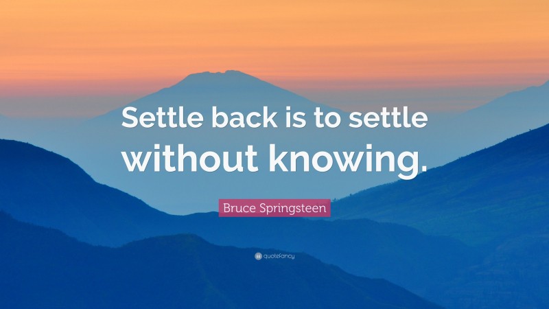Bruce Springsteen Quote: “Settle back is to settle without knowing.”