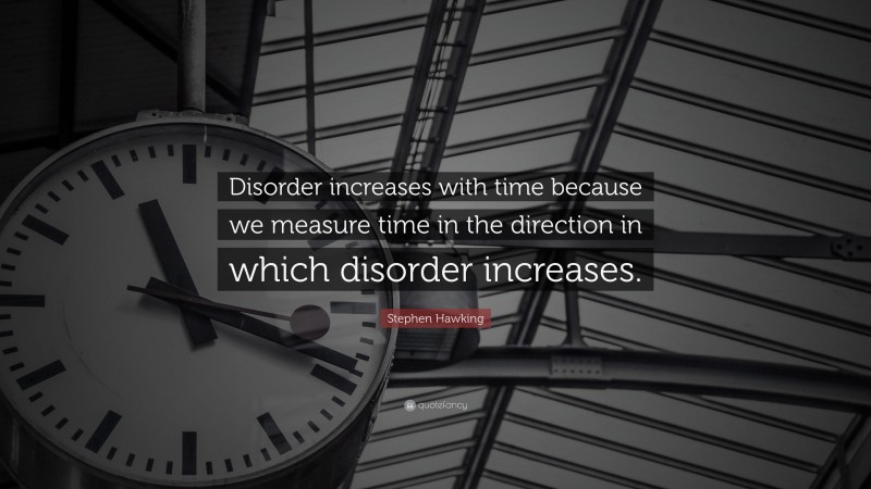 Stephen Hawking Quote: “Disorder increases with time because we measure time in the direction in which disorder increases.”