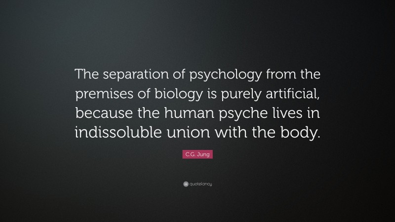 C.G. Jung Quote: “The separation of psychology from the premises of biology is purely artificial, because the human psyche lives in indissoluble union with the body.”