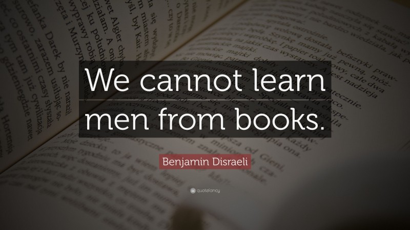 Benjamin Disraeli Quote: “We cannot learn men from books.”