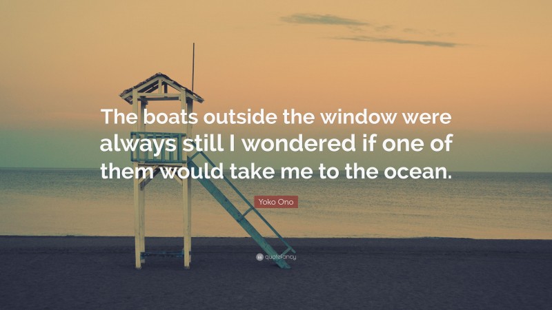 Yoko Ono Quote: “The boats outside the window were always still I wondered if one of them would take me to the ocean.”