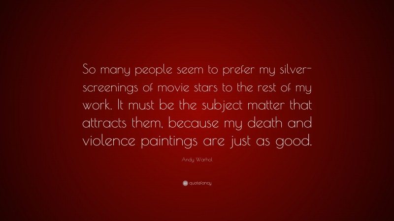 Andy Warhol Quote: “So many people seem to prefer my silver-screenings of movie stars to the rest of my work. It must be the subject matter that attracts them, because my death and violence paintings are just as good.”