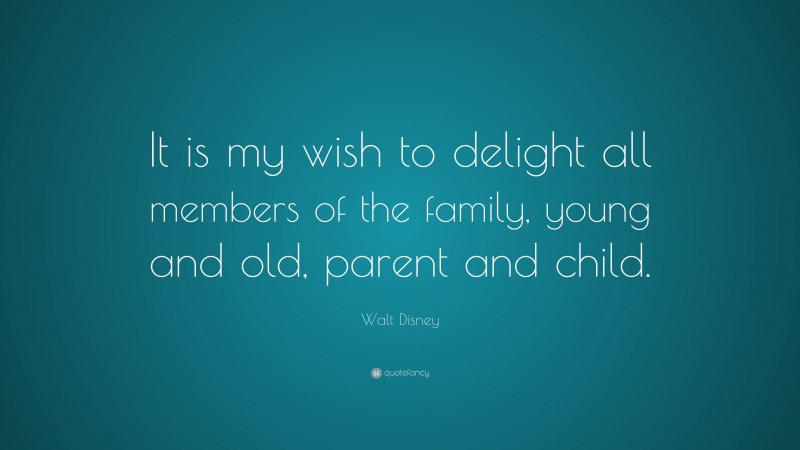 Walt Disney Quote: “It is my wish to delight all members of the family, young and old, parent and child.”