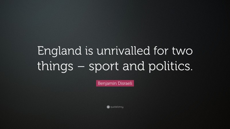 Benjamin Disraeli Quote: “England is unrivalled for two things – sport and politics.”