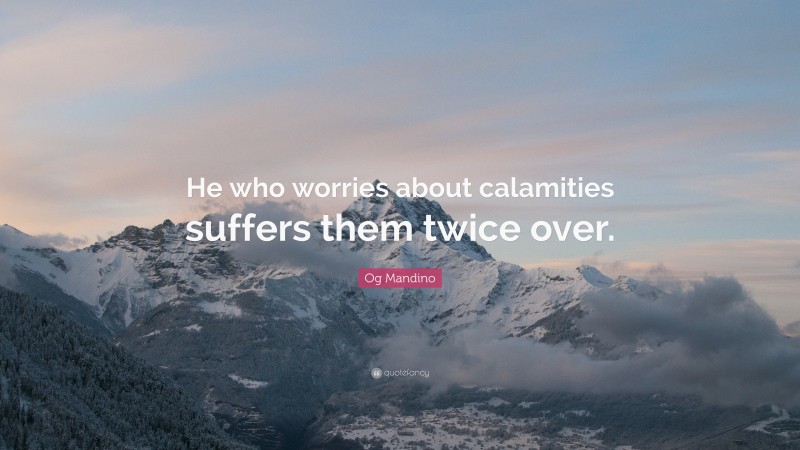 Og Mandino Quote: “He who worries about calamities suffers them twice over.”
