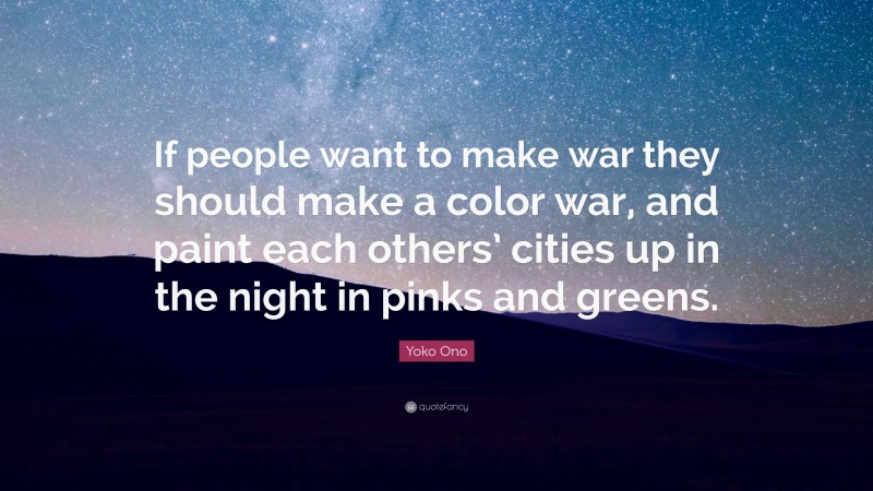 Yoko Ono Quote: “If people want to make war they should make a color war, and paint each others’ cities up in the night in pinks and greens.”