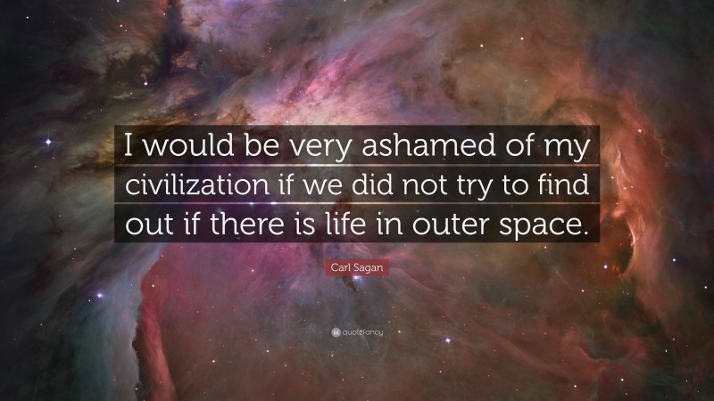 Carl Sagan Quote: “I would be very ashamed of my civilization if we did not try to find out if there is life in outer space.”