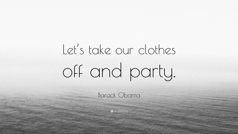 Barack Obama Quote: “Let’s take our clothes off and party.”