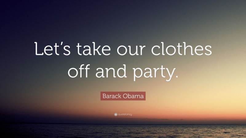 Barack Obama Quote: “Let’s take our clothes off and party.”