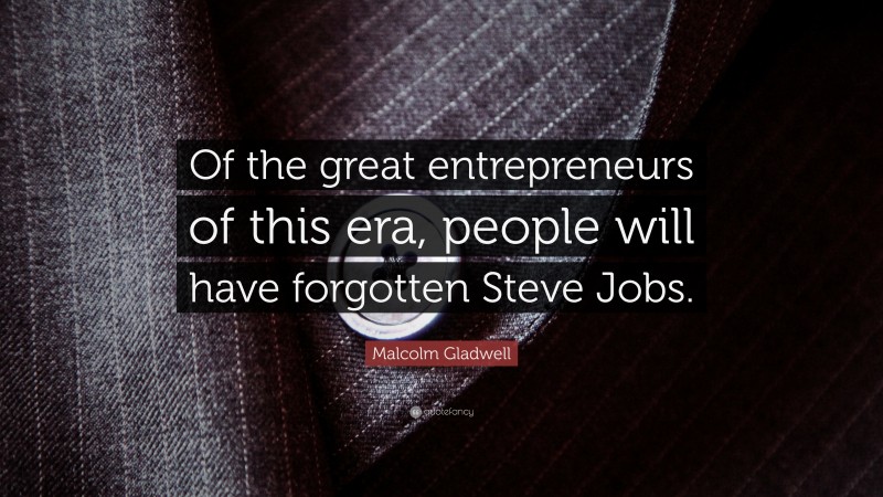 Malcolm Gladwell Quote: “Of the great entrepreneurs of this era, people will have forgotten Steve Jobs.”