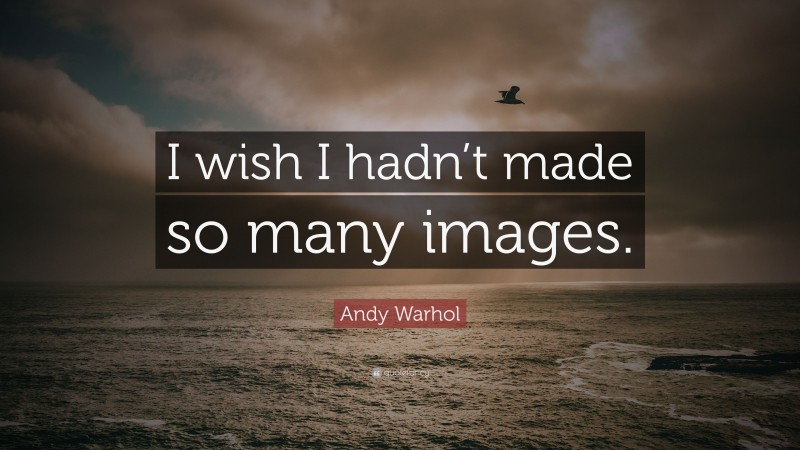 Andy Warhol Quote: “I wish I hadn’t made so many images.”