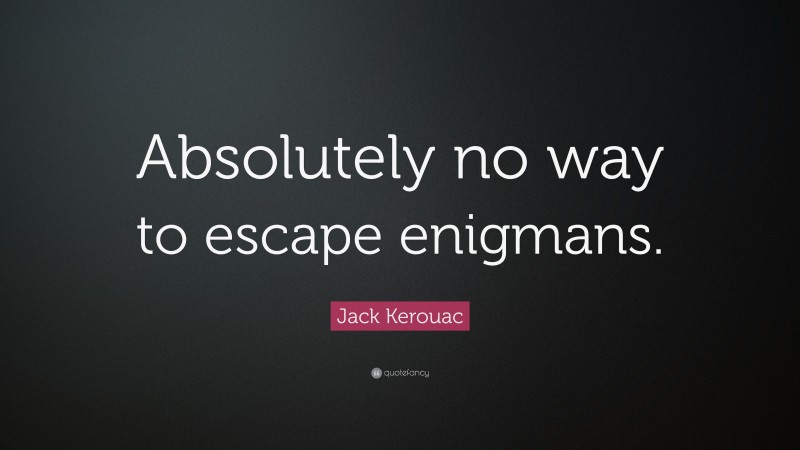 Jack Kerouac Quote: “Absolutely no way to escape enigmans.”