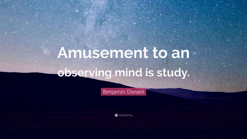 Benjamin Disraeli Quote: “Amusement to an observing mind is study.”