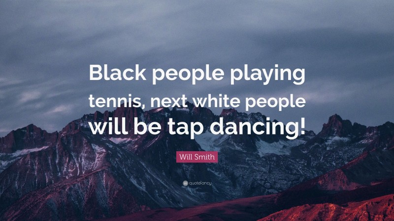 Will Smith Quote: “Black people playing tennis, next white people will be tap dancing!”