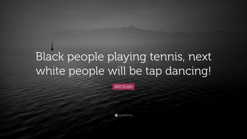 Will Smith Quote: “Black people playing tennis, next white people will be tap dancing!”
