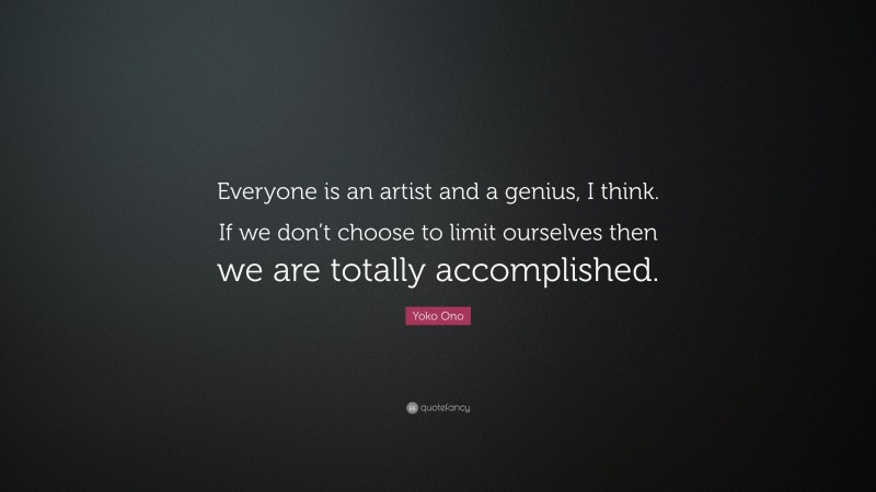 Yoko Ono Quote: “Everyone is an artist and a genius, I think. If we don’t choose to limit ourselves then we are totally accomplished.”