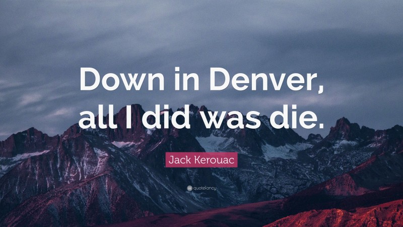 Jack Kerouac Quote: “Down in Denver, all I did was die.”