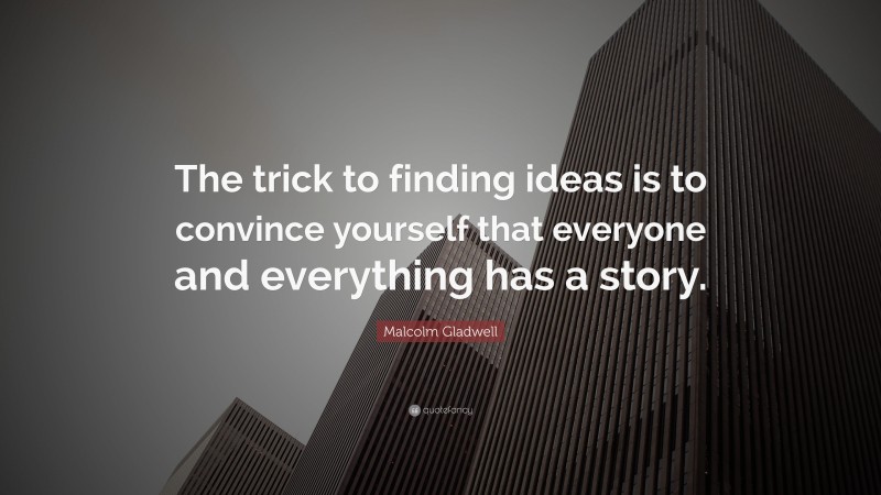 Malcolm Gladwell Quote: “The trick to finding ideas is to convince yourself that everyone and everything has a story.”