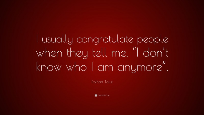 Eckhart Tolle Quote: “I usually congratulate people when they tell me, “I don’t know who I am anymore”.”