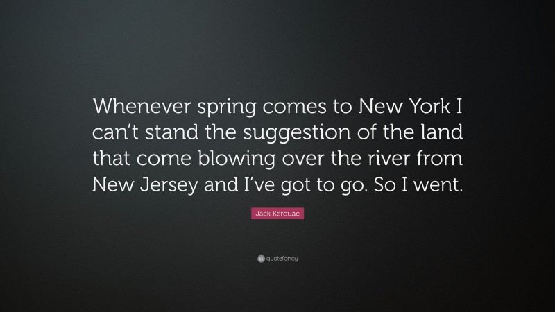 Jack Kerouac Quote: “Whenever spring comes to New York I can’t stand the suggestion of the land that come blowing over the river from New Jersey and I’ve got to go. So I went.”