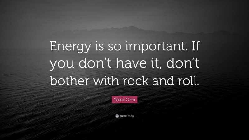 Yoko Ono Quote: “Energy is so important. If you don’t have it, don’t bother with rock and roll.”