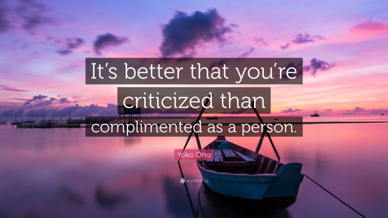 Yoko Ono Quote: “It’s better that you’re criticized than complimented as a person.”