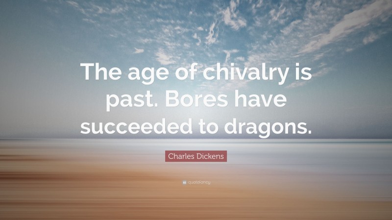 Charles Dickens Quote: “The age of chivalry is past. Bores have succeeded to dragons.”