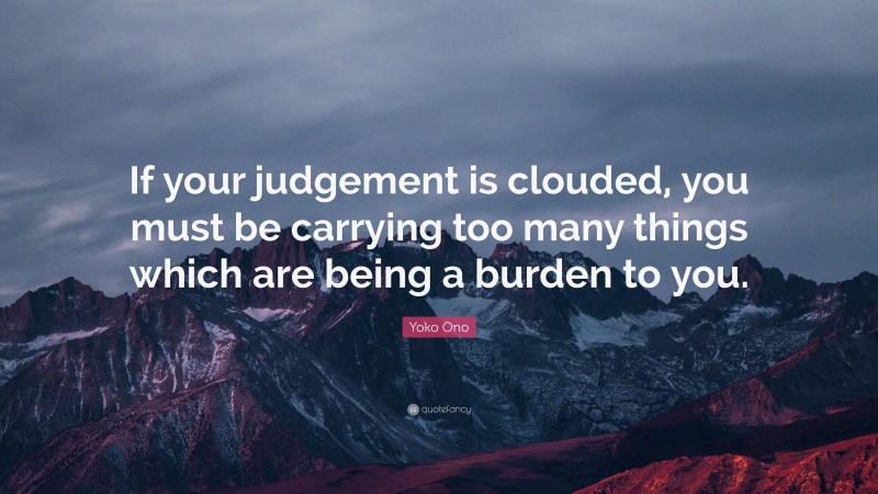 Yoko Ono Quote: “If your judgement is clouded, you must be carrying too many things which are being a burden to you.”