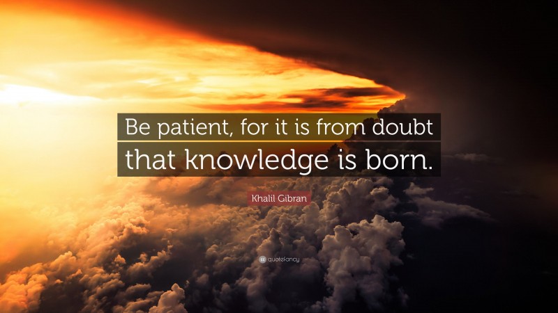 Khalil Gibran Quote: “Be patient, for it is from doubt that knowledge is born.”